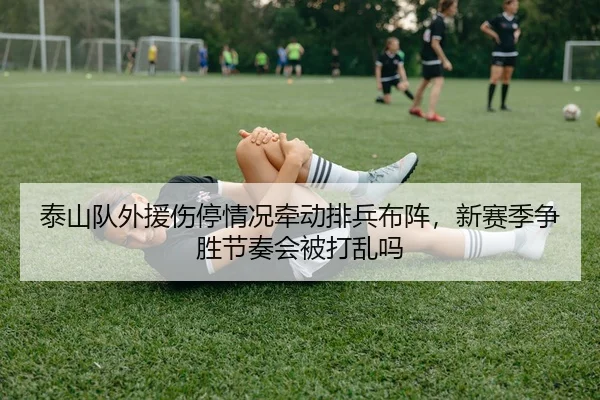 泰山队外援伤停情况牵动排兵布阵，新赛季争胜节奏会被打乱吗